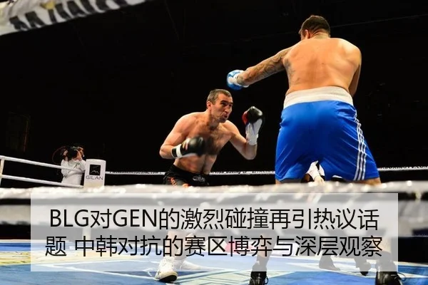 BLG对GEN的激烈碰撞再引热议话题 中韩对抗的赛区博弈与深层观察