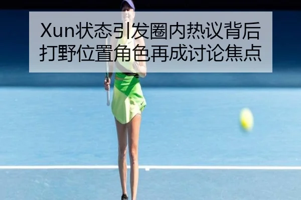 Xun状态引发圈内热议背后 打野位置角色再成讨论焦点